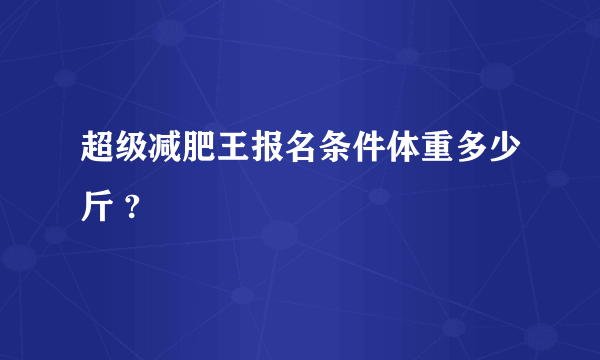 超级减肥王报名条件体重多少斤 ?