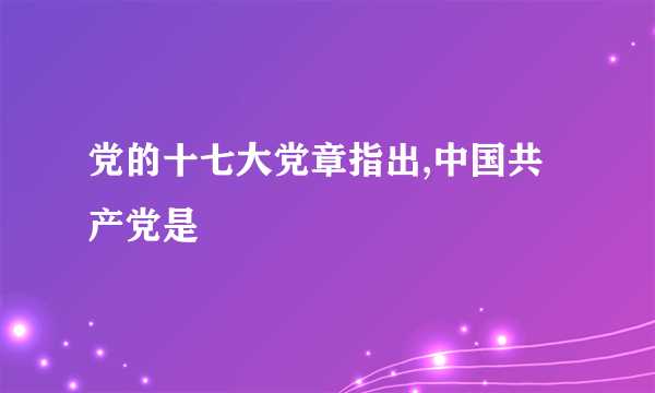 党的十七大党章指出,中国共产党是