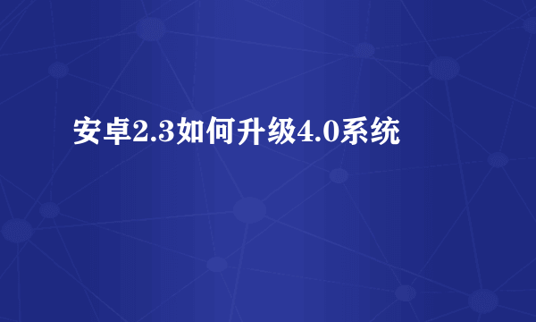 安卓2.3如何升级4.0系统