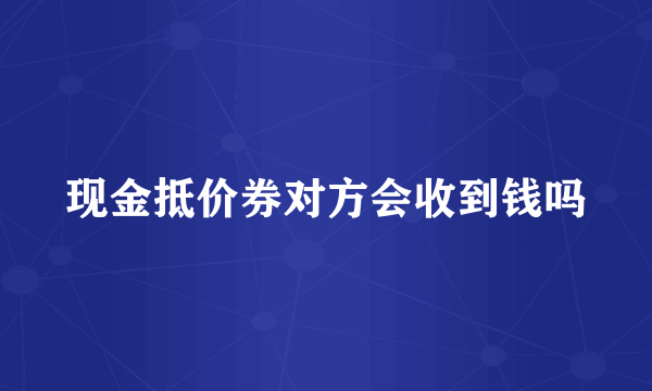 现金抵价券对方会收到钱吗