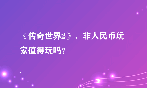 《传奇世界2》，非人民币玩家值得玩吗？