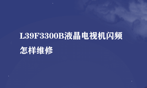 L39F3300B液晶电视机闪频怎样维修