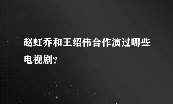 赵虹乔和王绍伟合作演过哪些电视剧？