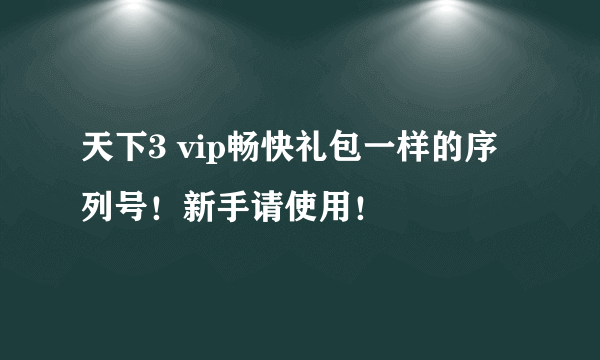 天下3 vip畅快礼包一样的序列号！新手请使用！