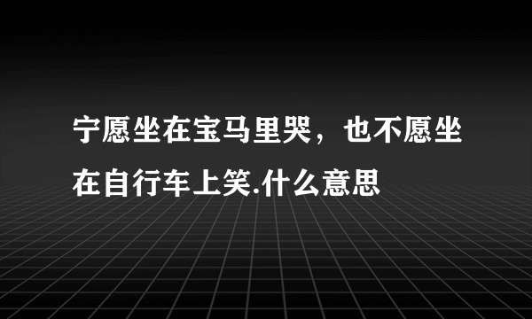 宁愿坐在宝马里哭，也不愿坐在自行车上笑.什么意思