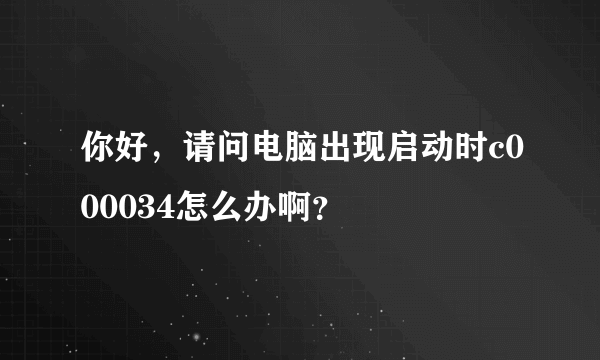 你好，请问电脑出现启动时c000034怎么办啊？