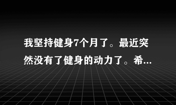 我坚持健身7个月了。最近突然没有了健身的动力了。希望找到解决办法。