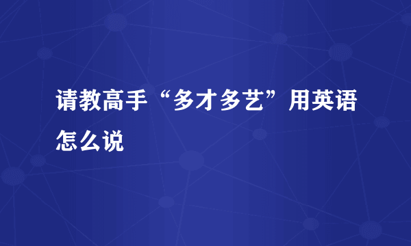 请教高手“多才多艺”用英语怎么说