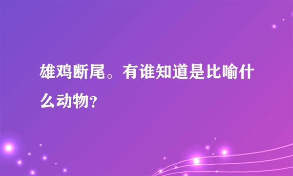 雄鸡断尾。有谁知道是比喻什么动物？