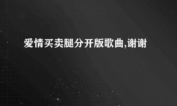 爱情买卖腿分开版歌曲,谢谢