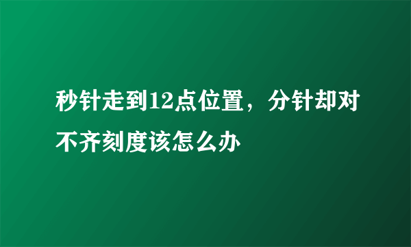 秒针走到12点位置，分针却对不齐刻度该怎么办