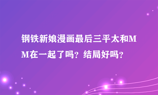 钢铁新娘漫画最后三平太和MM在一起了吗？结局好吗？