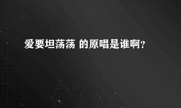 爱要坦荡荡 的原唱是谁啊？