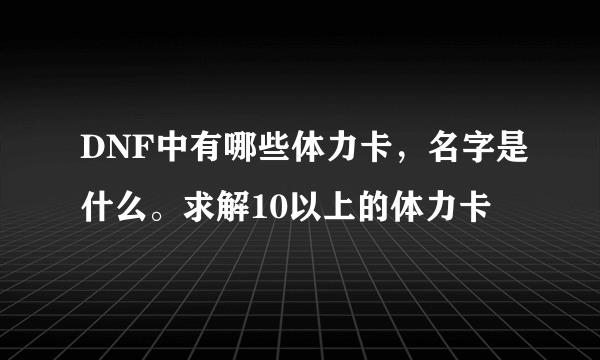 DNF中有哪些体力卡，名字是什么。求解10以上的体力卡