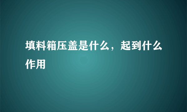 填料箱压盖是什么，起到什么作用