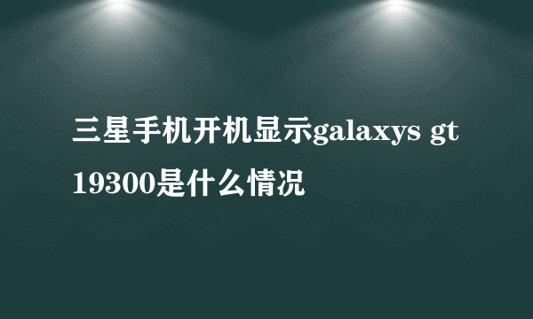 三星手机开机显示galaxys gt19300是什么情况