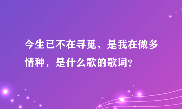 今生已不在寻觅，是我在做多情种，是什么歌的歌词？