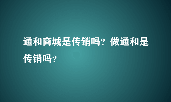 通和商城是传销吗？做通和是传销吗？