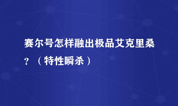 赛尔号怎样融出极品艾克里桑？（特性瞬杀）