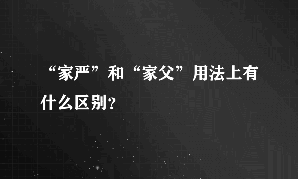 “家严”和“家父”用法上有什么区别？