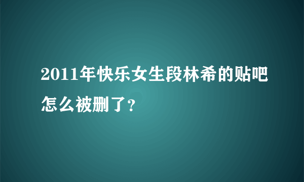 2011年快乐女生段林希的贴吧怎么被删了？