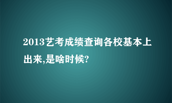 2013艺考成绩查询各校基本上出来,是啥时候?