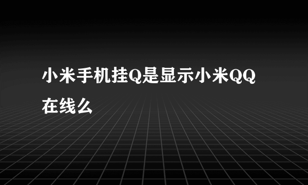 小米手机挂Q是显示小米QQ在线么