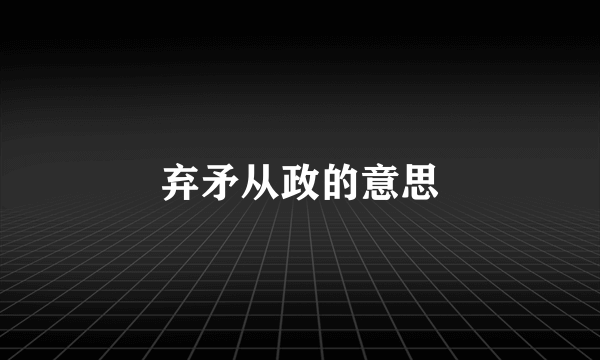 弃矛从政的意思