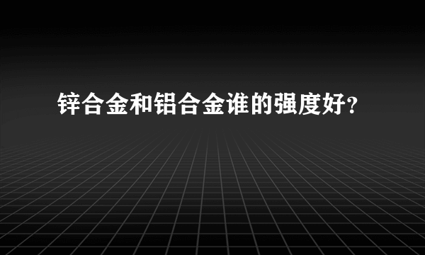 锌合金和铝合金谁的强度好？