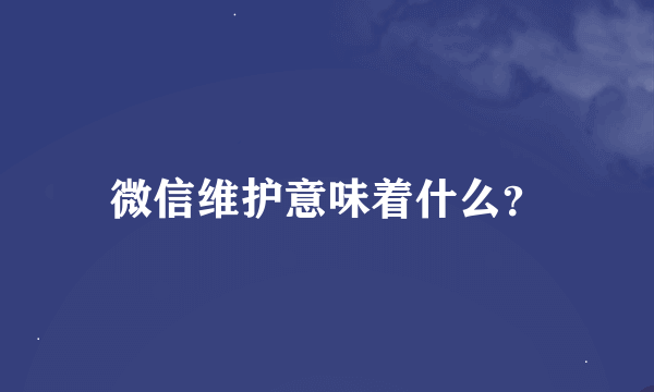 微信维护意味着什么？