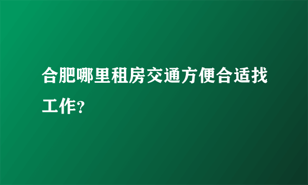 合肥哪里租房交通方便合适找工作？