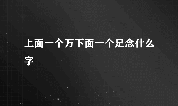 上面一个万下面一个足念什么字