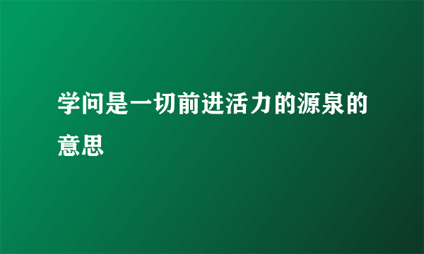 学问是一切前进活力的源泉的意思