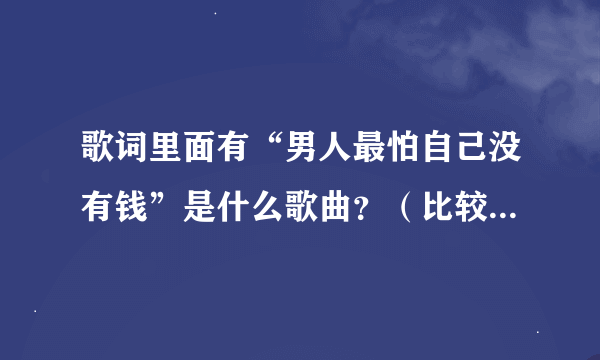 歌词里面有“男人最怕自己没有钱”是什么歌曲？（比较欢快点的）谢谢