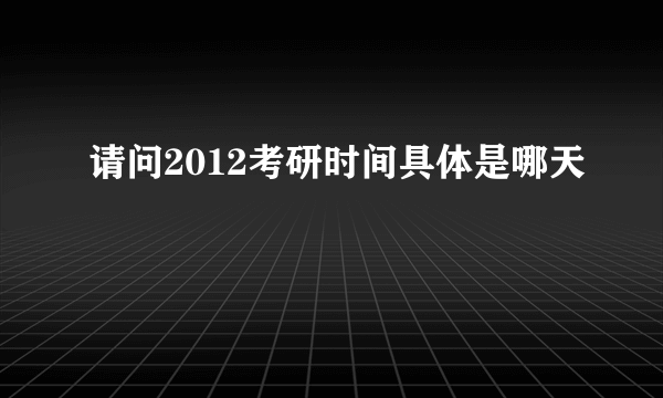 请问2012考研时间具体是哪天