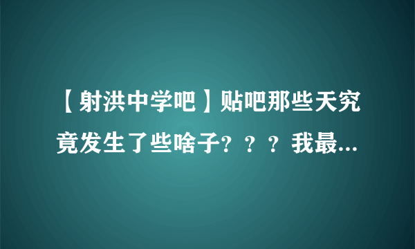 【射洪中学吧】贴吧那些天究竟发生了些啥子？？？我最后一次看到的......