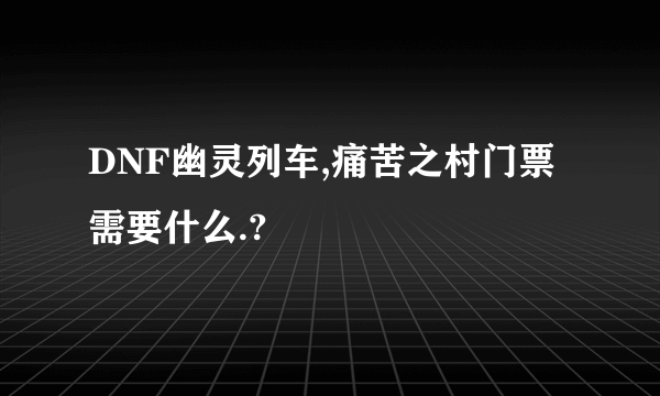 DNF幽灵列车,痛苦之村门票需要什么.?