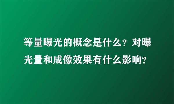 等量曝光的概念是什么？对曝光量和成像效果有什么影响？