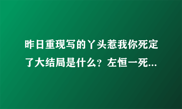 昨日重现写的丫头惹我你死定了大结局是什么？左恒一死了吗？急！！！