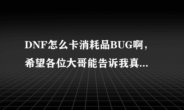 DNF怎么卡消耗品BUG啊，希望各位大哥能告诉我真么卡！！！谢谢了