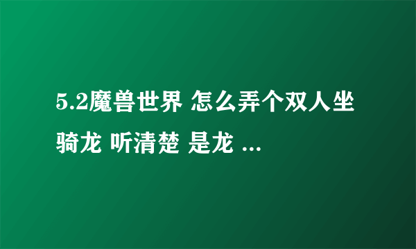 5.2魔兽世界 怎么弄个双人坐骑龙 听清楚 是龙 我也不想招募弄什么火箭 我在网上看了下说叫什么 基