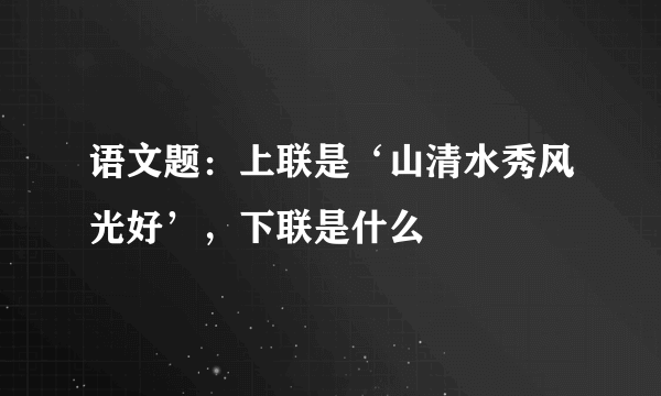 语文题：上联是‘山清水秀风光好’，下联是什么