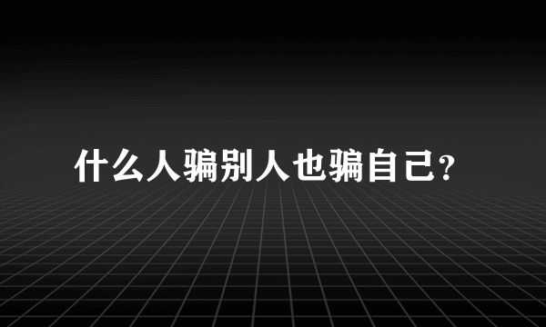 什么人骗别人也骗自己？