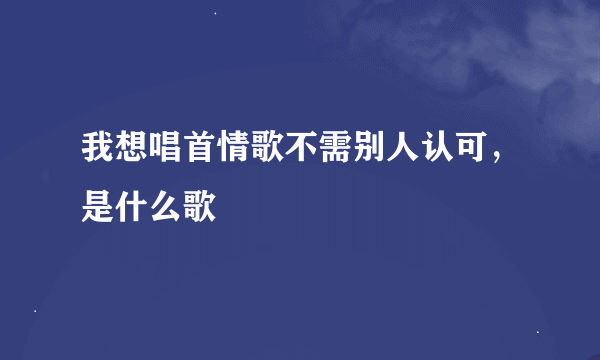 我想唱首情歌不需别人认可，是什么歌