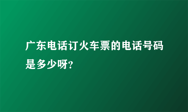 广东电话订火车票的电话号码是多少呀？