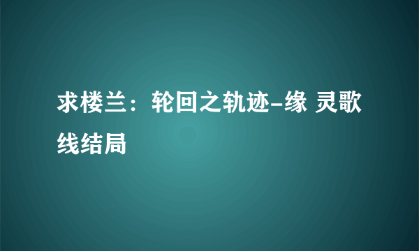 求楼兰：轮回之轨迹-缘 灵歌线结局