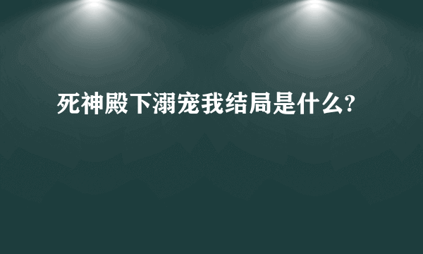 死神殿下溺宠我结局是什么?