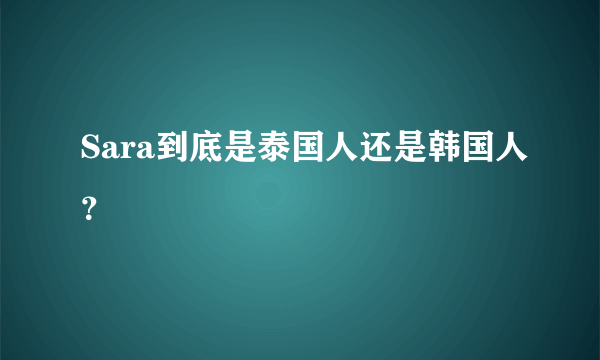 Sara到底是泰国人还是韩国人？