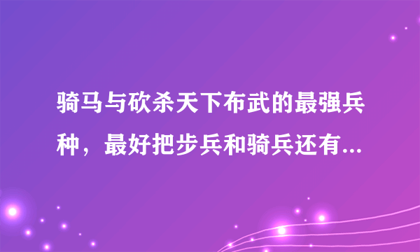 骑马与砍杀天下布武的最强兵种，最好把步兵和骑兵还有弓箭手的最强列出来。。。