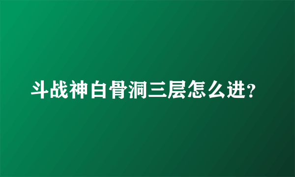 斗战神白骨洞三层怎么进？